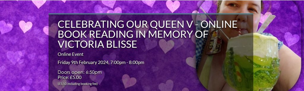 Get tickets to Celebrating Our Queen V - Online Book Reading in Memory of Victoria Blisse
Press the '+' button to add tickets to your order. Once you've selected tickets, checkout from the button that appears in the bottom right of the page.

Celebrating Our Queen V - Online Book Reading in Memory of Victoria Blisse
9th February 2024, 7:00pm